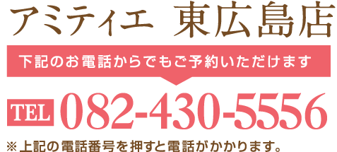 アミティエ 東広島店下記のお電話からでもご予約いただけますTEL082-430-5556※上記の電話番号を押すと電話がかかります。